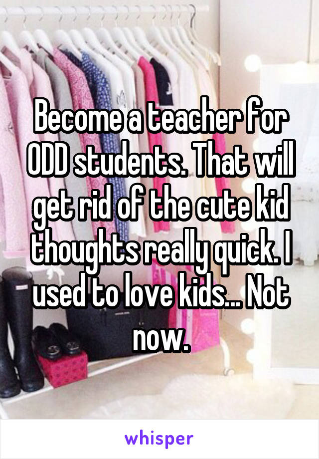 Become a teacher for ODD students. That will get rid of the cute kid thoughts really quick. I used to love kids... Not now.