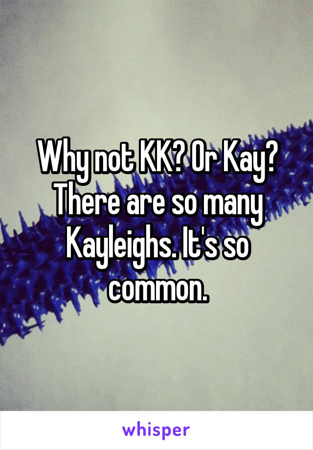 Why not KK? Or Kay? There are so many Kayleighs. It's so common.