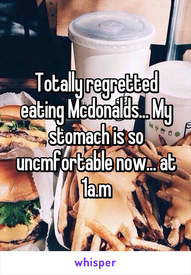 Totally regretted eating Mcdonalds... My stomach is so uncmfortable now... at 1a.m