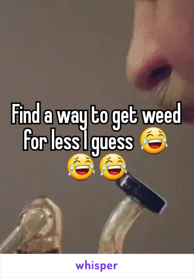 Find a way to get weed for less I guess 😂😂😂