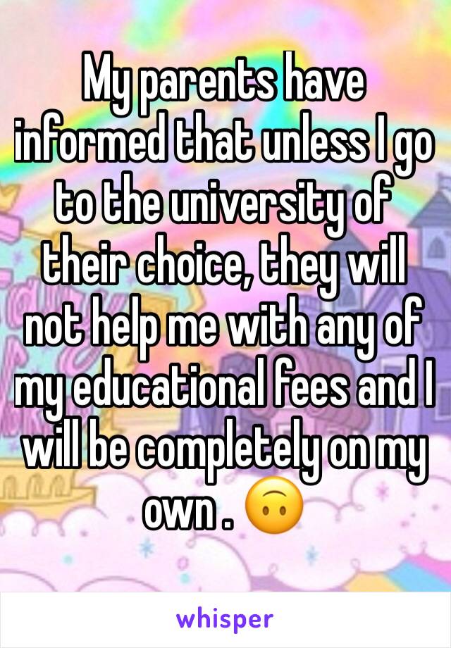 My parents have informed that unless I go to the university of their choice, they will not help me with any of my educational fees and I will be completely on my own . 🙃