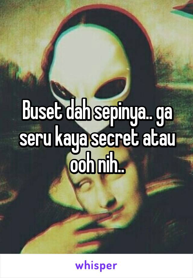 Buset dah sepinya.. ga seru kaya secret atau ooh nih..