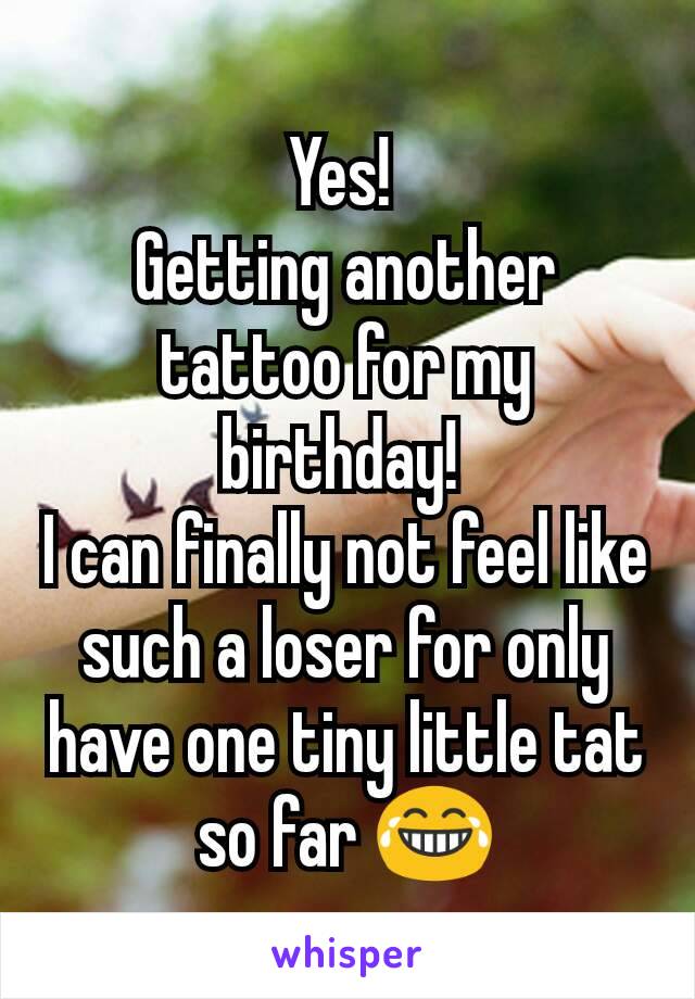 Yes! 
Getting another tattoo for my birthday! 
I can finally not feel like such a loser for only have one tiny little tat so far 😂