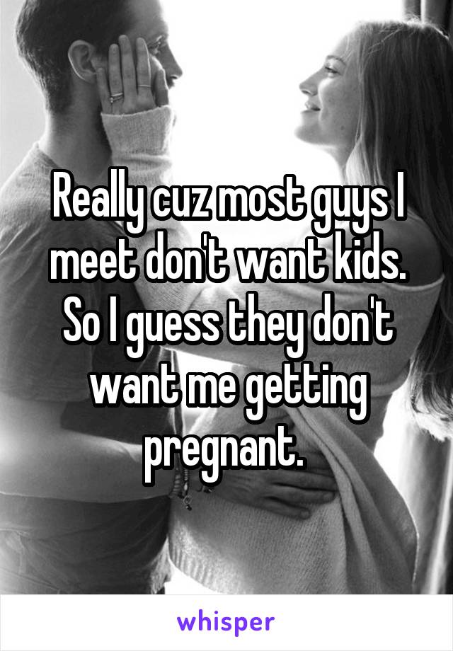 Really cuz most guys I meet don't want kids. So I guess they don't want me getting pregnant. 