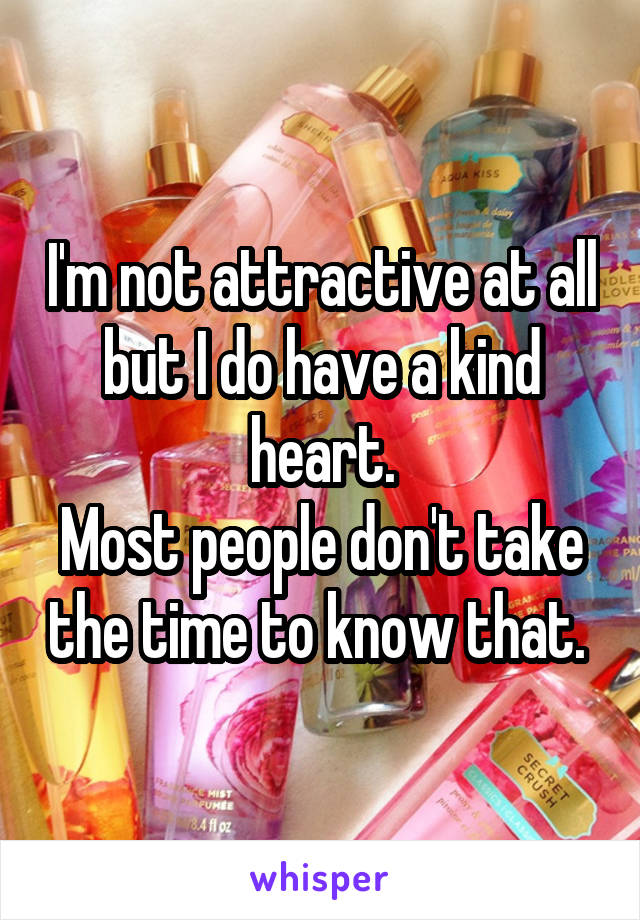 I'm not attractive at all but I do have a kind heart.
Most people don't take the time to know that. 