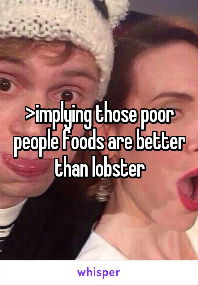 >implying those poor people foods are better than lobster