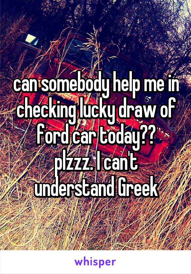 can somebody help me in checking lucky draw of ford car today??
plzzz. I can't understand Greek