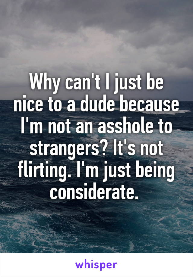 Why can't I just be nice to a dude because I'm not an asshole to strangers? It's not flirting. I'm just being considerate. 