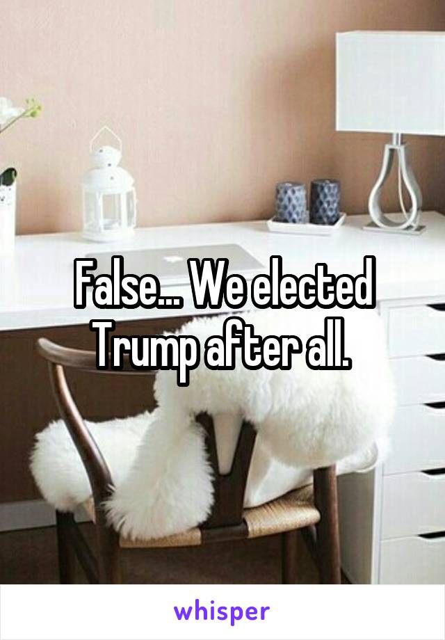 False... We elected Trump after all. 