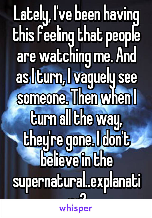 Lately, I've been having this feeling that people are watching me. And as I turn, I vaguely see someone. Then when I turn all the way, they're gone. I don't believe in the supernatural..explanation?