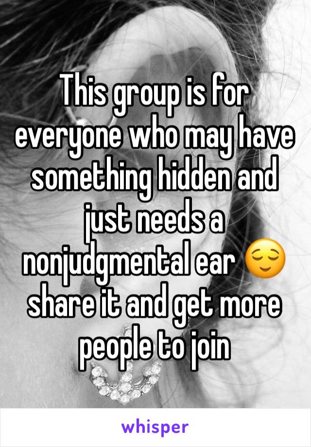 This group is for everyone who may have something hidden and just needs a nonjudgmental ear 😌 share it and get more people to join 