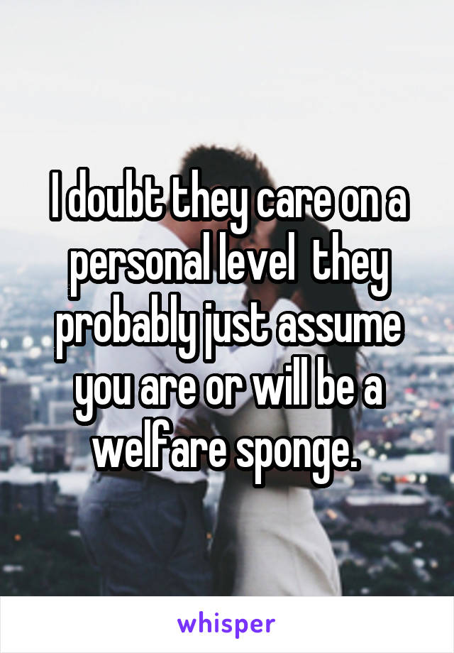 I doubt they care on a personal level  they probably just assume you are or will be a welfare sponge. 