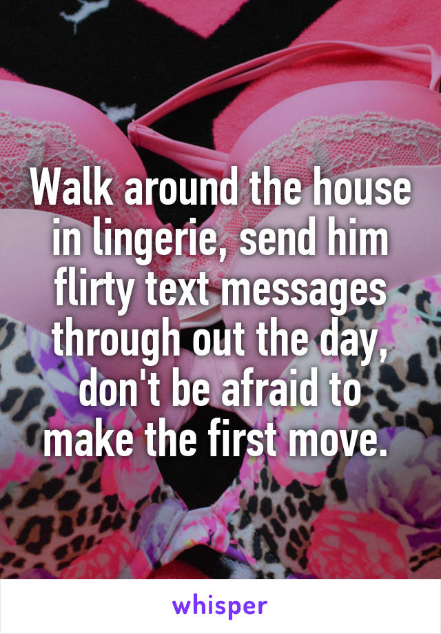 Walk around the house in lingerie, send him flirty text messages through out the day, don't be afraid to make the first move. 