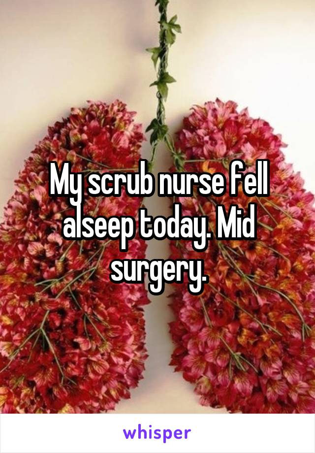 My scrub nurse fell alseep today. Mid surgery.