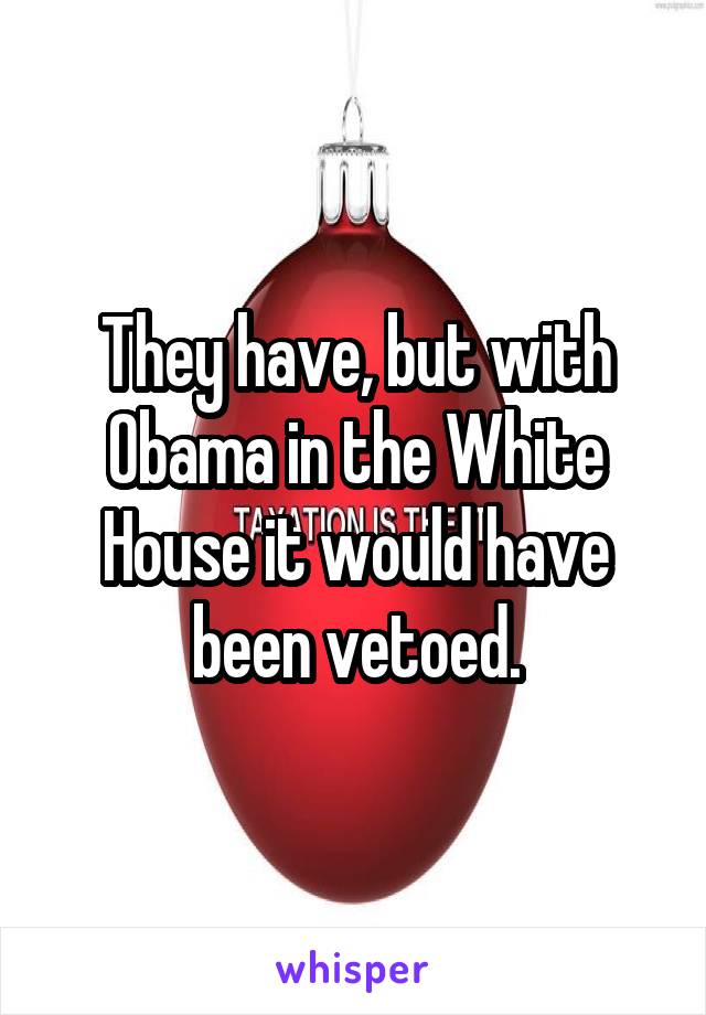 They have, but with Obama in the White House it would have been vetoed.