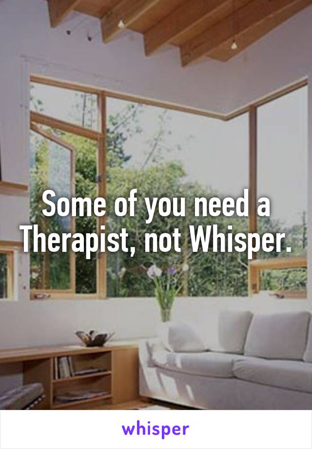 Some of you need a Therapist, not Whisper.