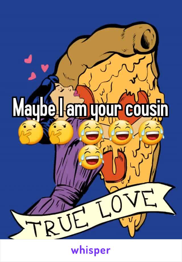 Maybe I am your cousin 🤔🤔😂😂😂😂