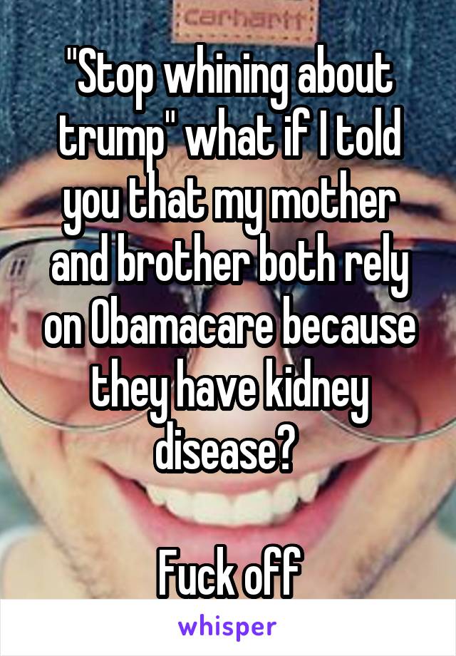 "Stop whining about trump" what if I told you that my mother and brother both rely on Obamacare because they have kidney disease? 

Fuck off