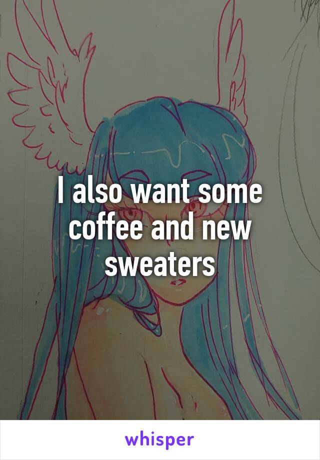 I also want some coffee and new sweaters