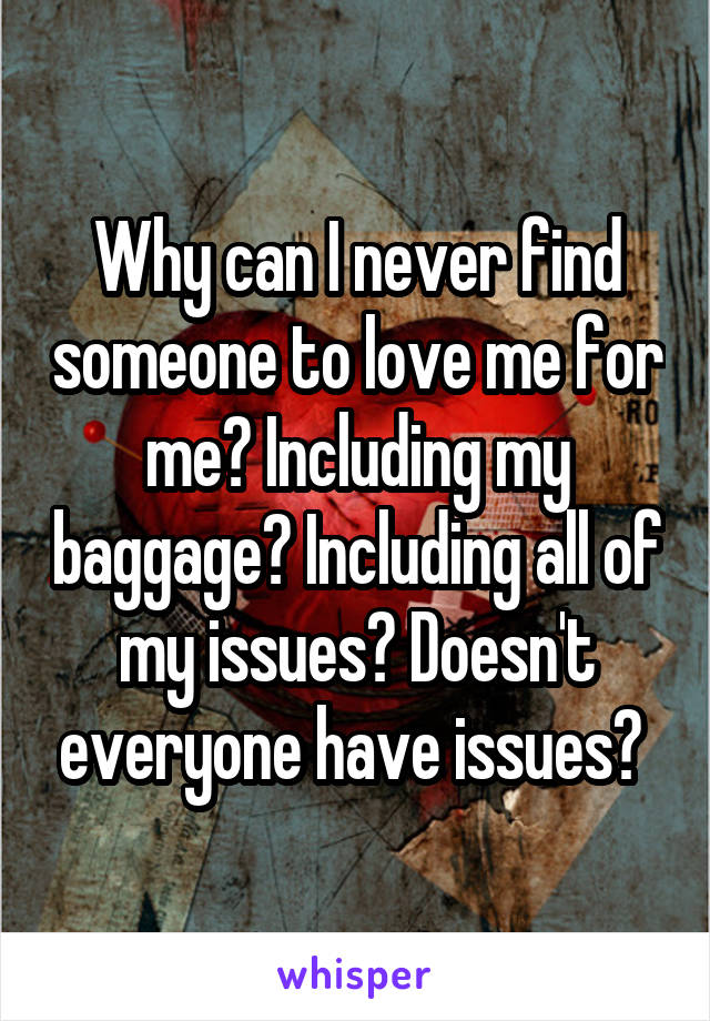 Why can I never find someone to love me for me? Including my baggage? Including all of my issues? Doesn't everyone have issues? 