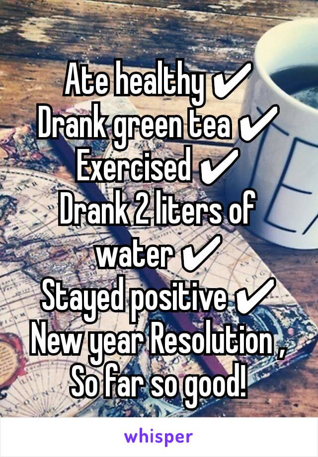 Ate healthy ✔
Drank green tea ✔
Exercised ✔
Drank 2 liters of water ✔
Stayed positive ✔
New year Resolution ,
So far so good!