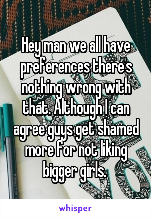 Hey man we all have preferences there's nothing wrong with that. Although I can agree guys get shamed more for not liking bigger girls. 