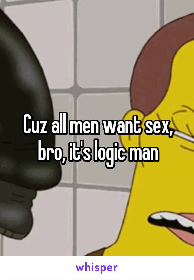 Cuz all men want sex, bro, it's logic man