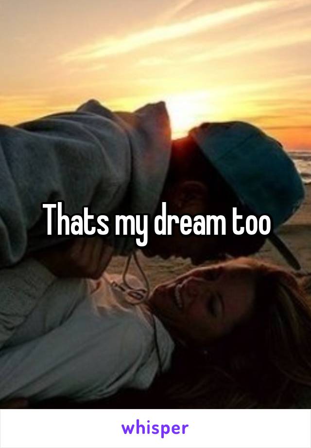 Thats my dream too