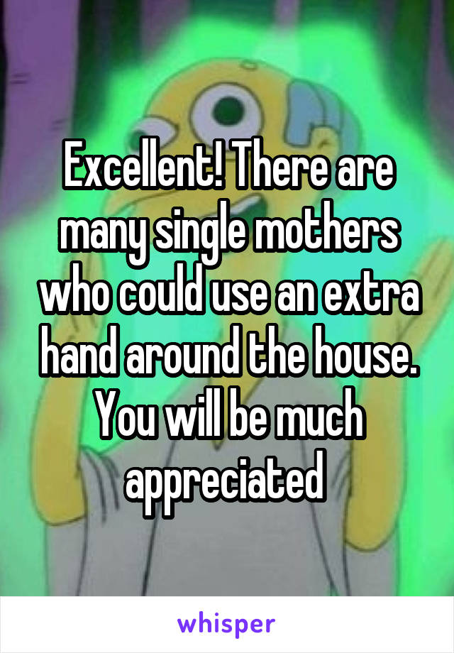 Excellent! There are many single mothers who could use an extra hand around the house. You will be much appreciated 