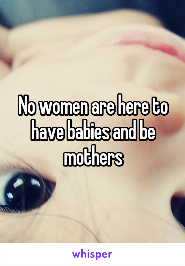 No women are here to have babies and be mothers