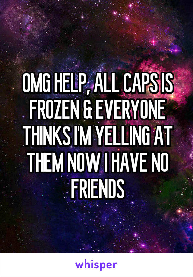 OMG HELP, ALL CAPS IS FROZEN & EVERYONE THINKS I'M YELLING AT THEM NOW I HAVE NO FRIENDS