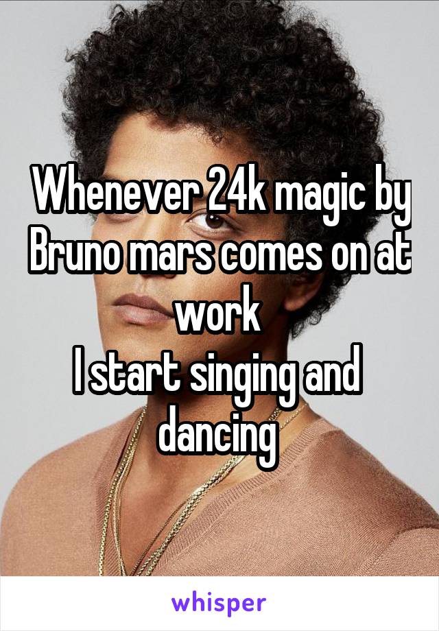 Whenever 24k magic by Bruno mars comes on at work 
I start singing and  dancing 