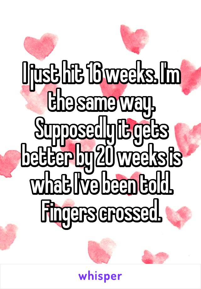 I just hit 16 weeks. I'm the same way. Supposedly it gets better by 20 weeks is what I've been told. Fingers crossed.