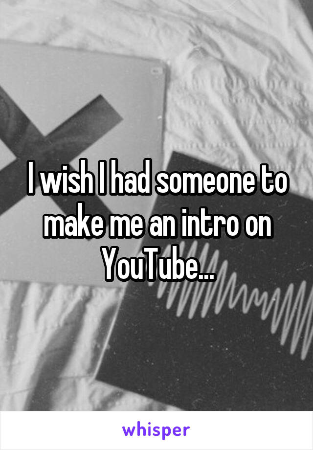 I wish I had someone to make me an intro on YouTube...