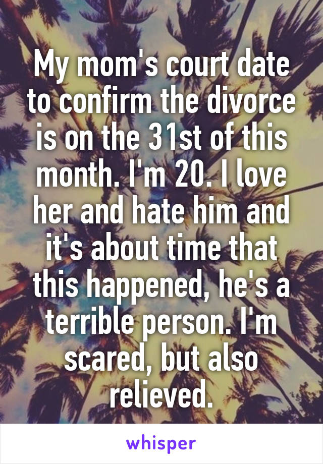 My mom's court date to confirm the divorce is on the 31st of this month. I'm 20. I love her and hate him and it's about time that this happened, he's a terrible person. I'm scared, but also relieved.