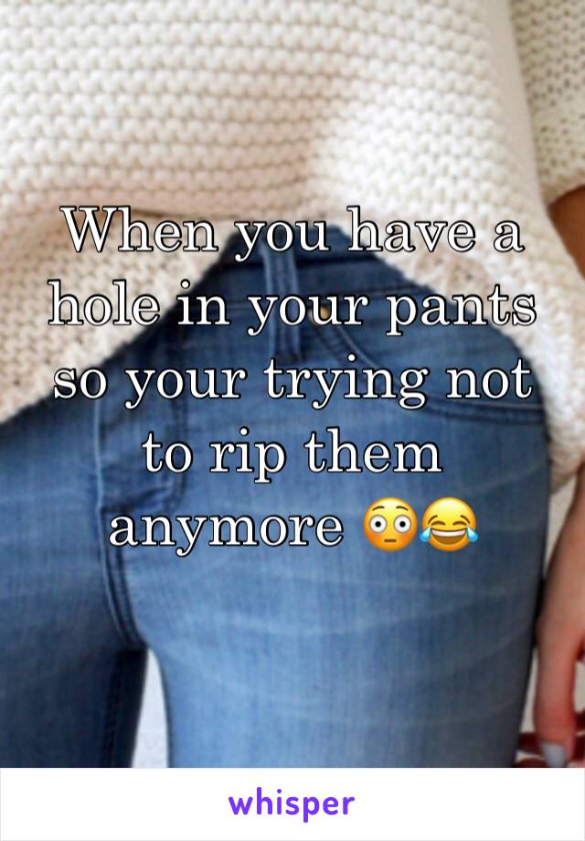 When you have a hole in your pants so your trying not to rip them anymore 😳😂