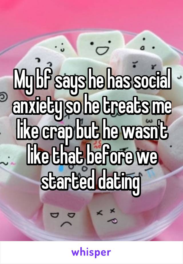 My bf says he has social anxiety so he treats me like crap but he wasn't like that before we started dating 