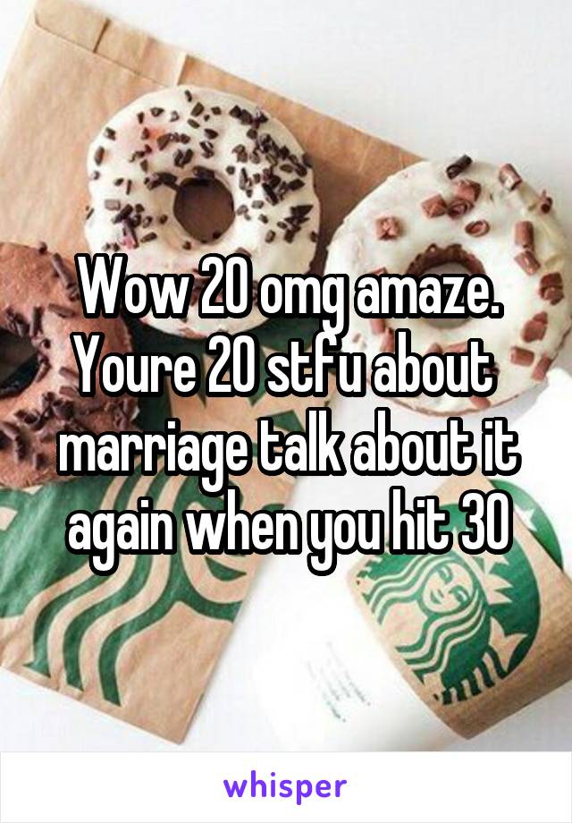 Wow 20 omg amaze. Youre 20 stfu about  marriage talk about it again when you hit 30