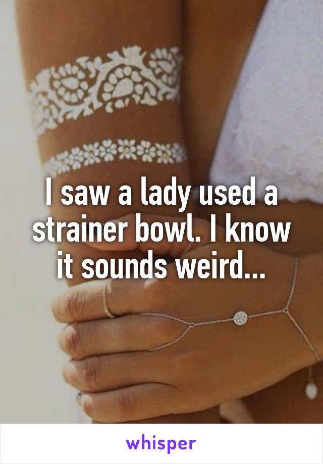 I saw a lady used a strainer bowl. I know it sounds weird...