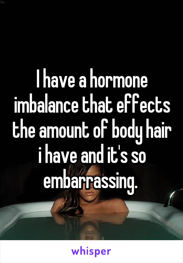 I have a hormone imbalance that effects the amount of body hair i have and it's so embarrassing. 