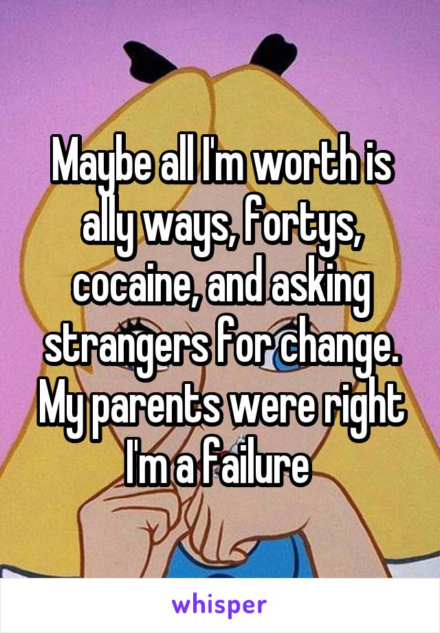 Maybe all I'm worth is ally ways, fortys, cocaine, and asking strangers for change. My parents were right I'm a failure 