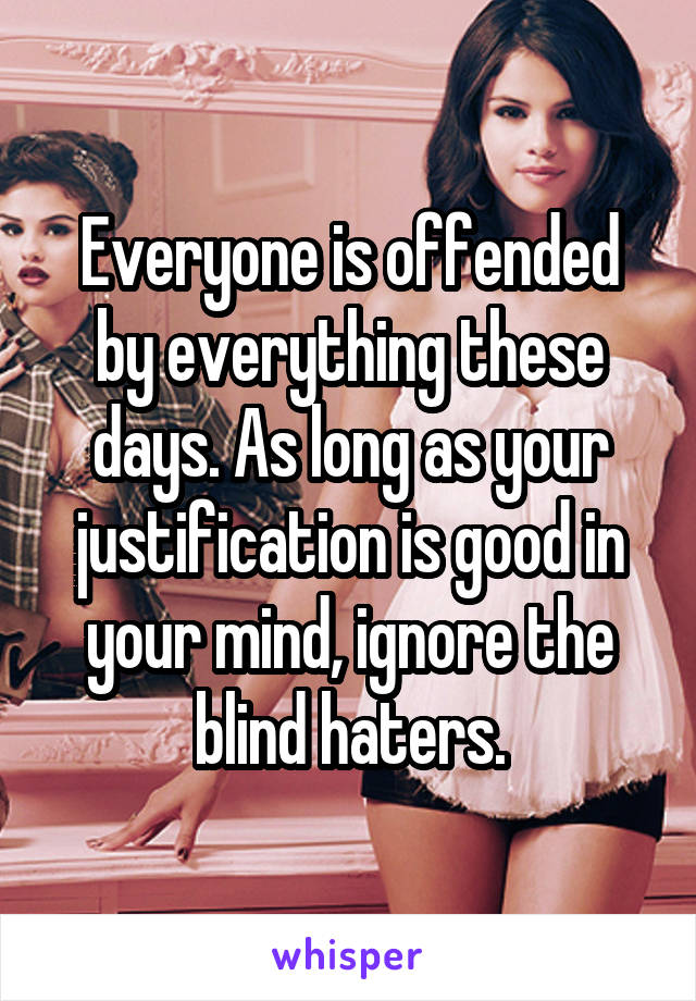 Everyone is offended by everything these days. As long as your justification is good in your mind, ignore the blind haters.