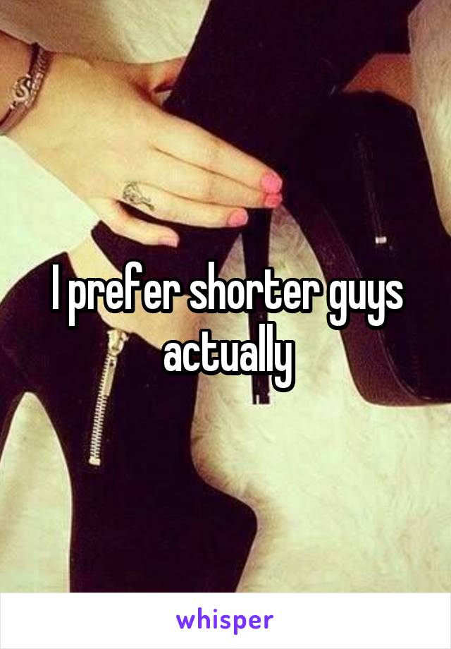 I prefer shorter guys actually