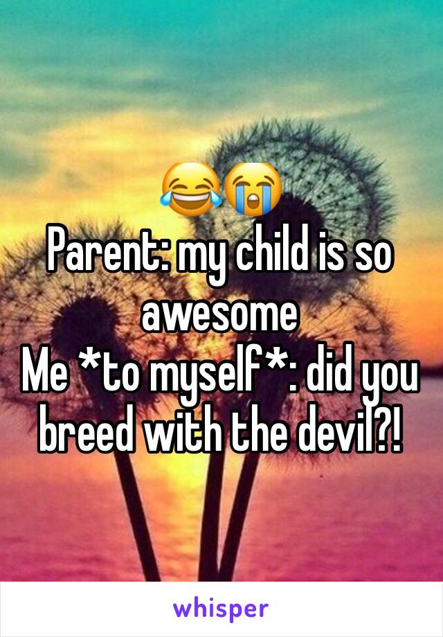 😂😭 
Parent: my child is so awesome
Me *to myself*: did you breed with the devil?!