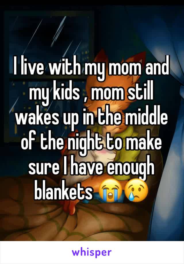 I live with my mom and my kids , mom still wakes up in the middle of the night to make sure I have enough blankets 😭😢