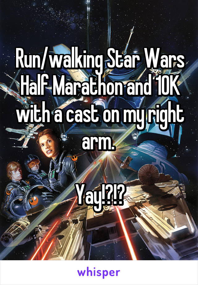 Run/walking Star Wars Half Marathon and 10K with a cast on my right arm. 

Yay!?!?
