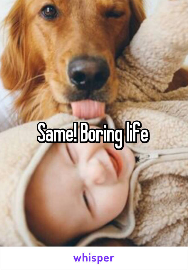 Same! Boring life 