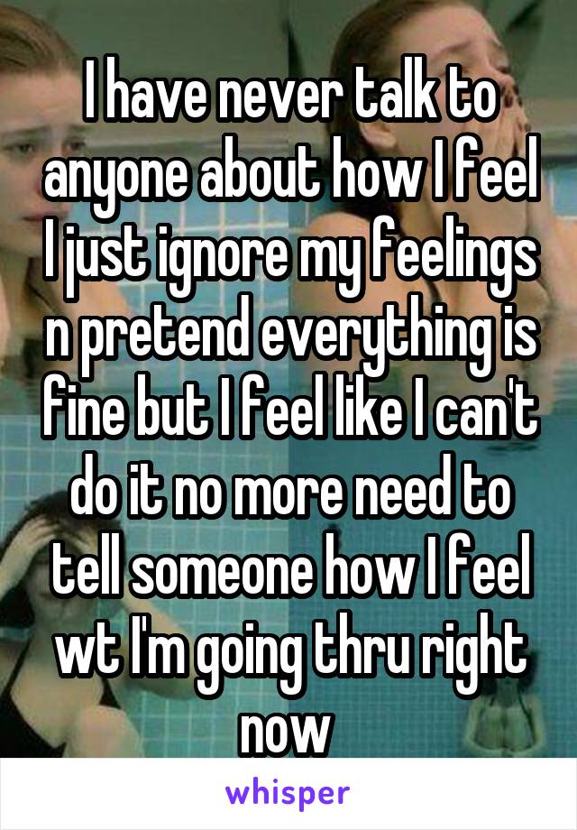 I have never talk to anyone about how I feel I just ignore my feelings n pretend everything is fine but I feel like I can't do it no more need to tell someone how I feel wt I'm going thru right now 