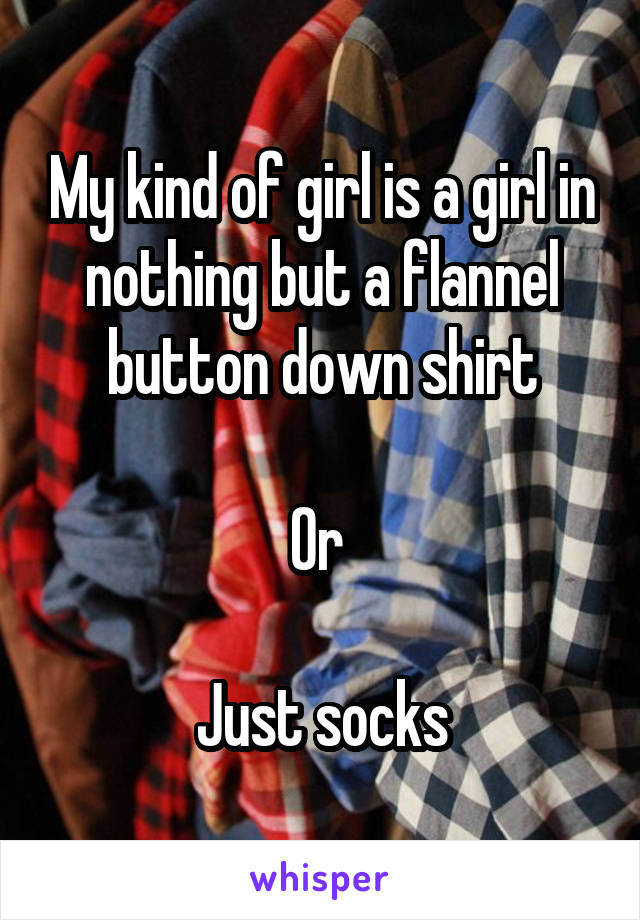 My kind of girl is a girl in nothing but a flannel button down shirt

Or 

Just socks