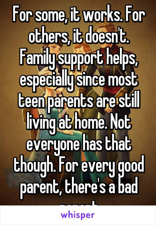 For some, it works. For others, it doesn't. Family support helps, especially since most teen parents are still living at home. Not everyone has that though. For every good parent, there's a bad parent